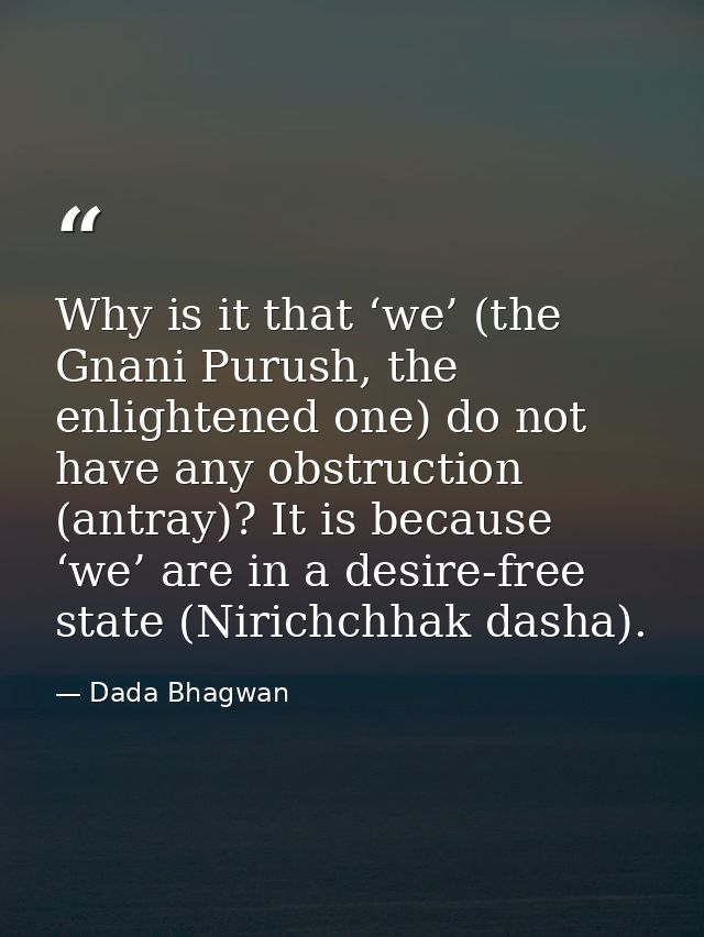 Why is it that ‘we’ (the Gnani Purush, the enlightened one) do not have any obstruction (antray)? It is because ‘we’ are — Dada Bhagwan