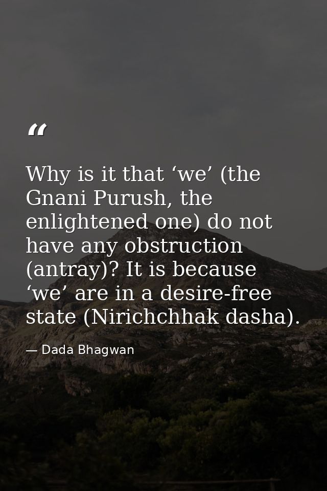 Why is it that ‘we’ (the Gnani Purush, the enlightened one) do not have any obstruction (antray)? It is because ‘we’ are — Dada Bhagwan