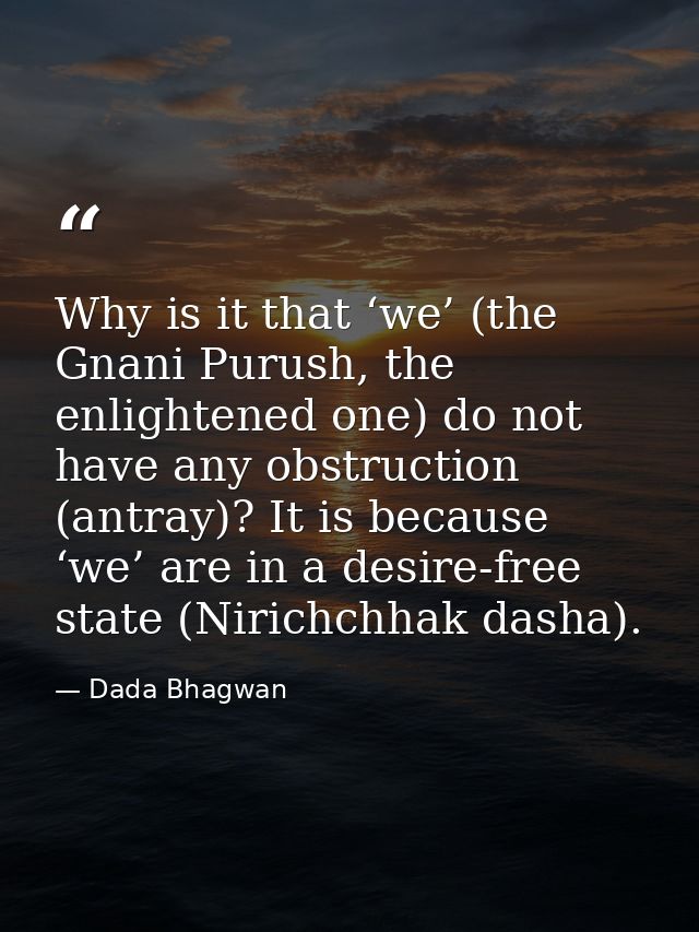 Why is it that ‘we’ (the Gnani Purush, the enlightened one) do not have any obstruction (antray)? It is because ‘we’ are — Dada Bhagwan