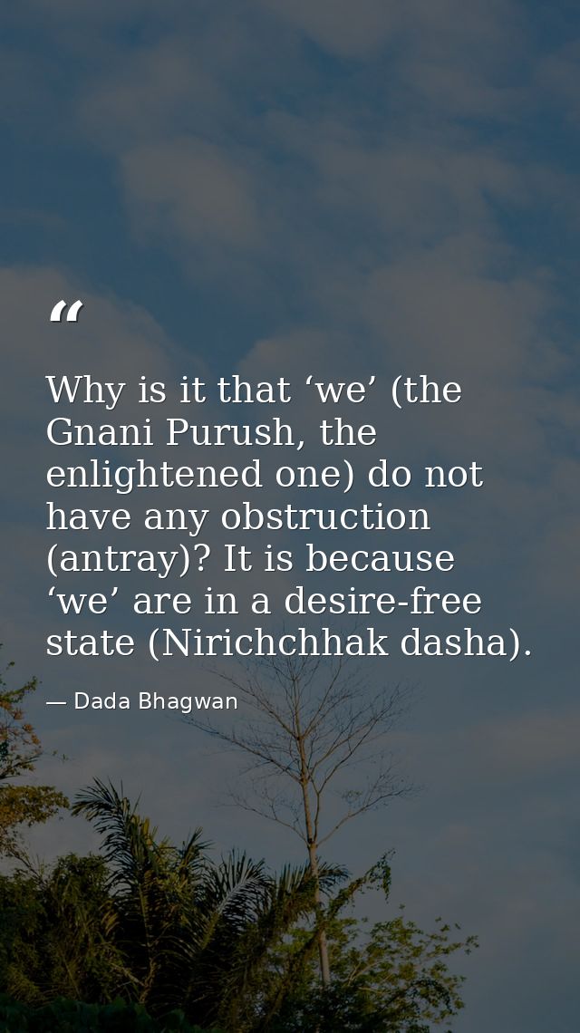 Why is it that ‘we’ (the Gnani Purush, the enlightened one) do not have any obstruction (antray)? It is because ‘we’ are — Dada Bhagwan