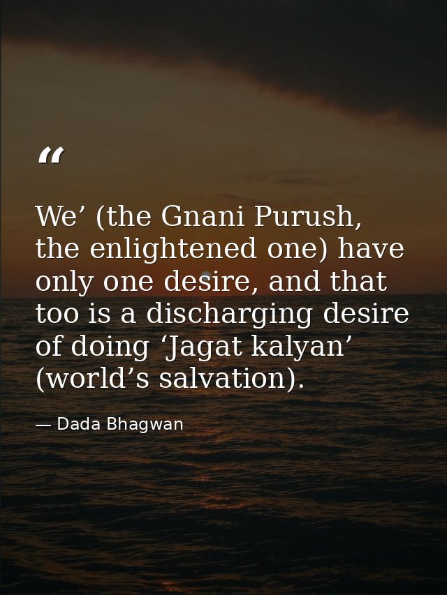 We’ (the Gnani Purush, the enlightened one) have only one desire, and that too is a discharging desire of doing ‘Jagat k — Dada Bhagwan