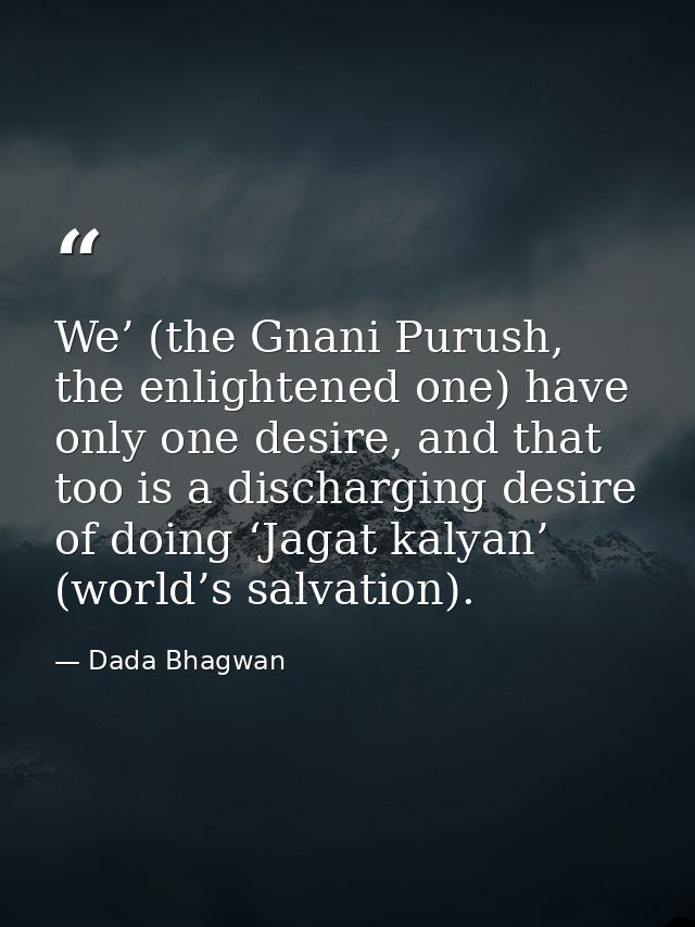 We’ (the Gnani Purush, the enlightened one) have only one desire, and that too is a discharging desire of doing ‘Jagat k — Dada Bhagwan