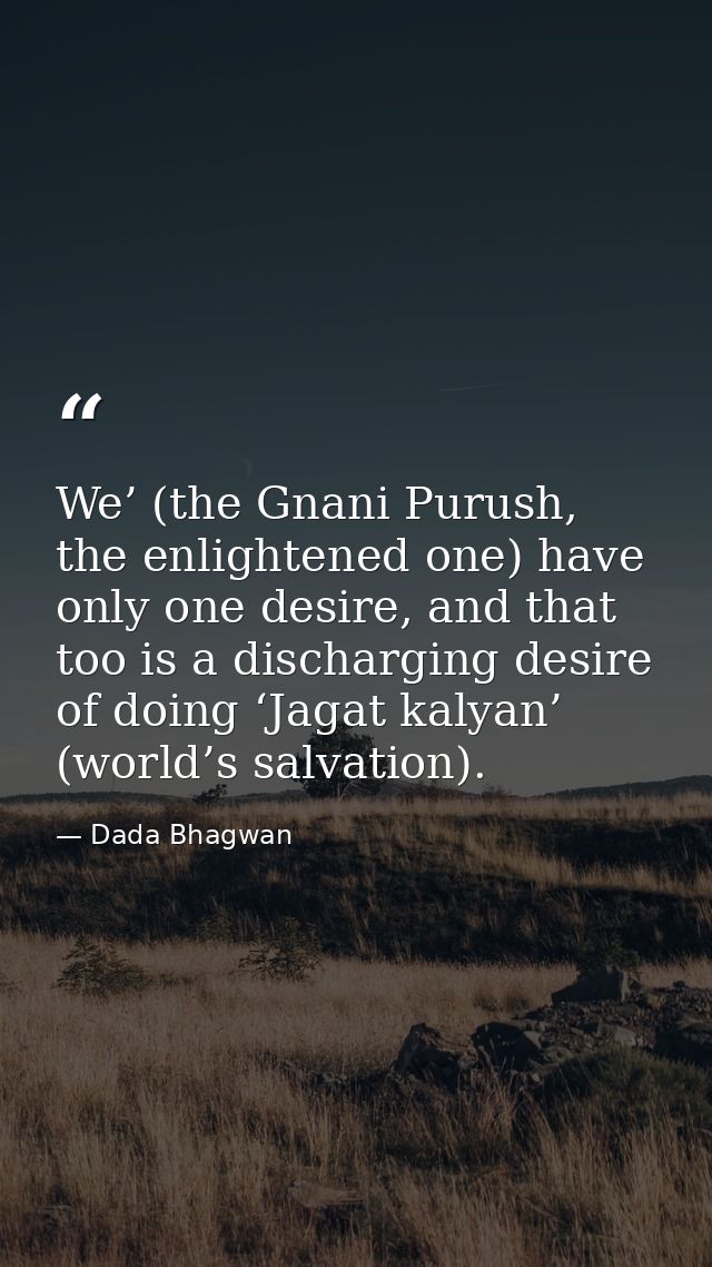 We’ (the Gnani Purush, the enlightened one) have only one desire, and that too is a discharging desire of doing ‘Jagat k — Dada Bhagwan