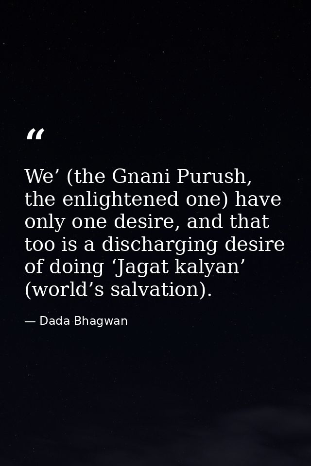 We’ (the Gnani Purush, the enlightened one) have only one desire, and that too is a discharging desire of doing ‘Jagat k — Dada Bhagwan