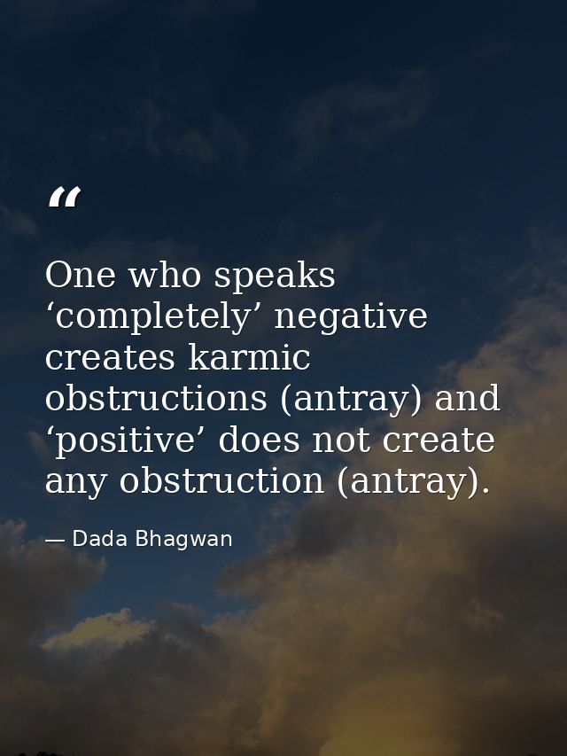 One who speaks ‘completely’ negative creates karmic obstructions (antray) and ‘positive’ does not create any obstruction — Dada Bhagwan