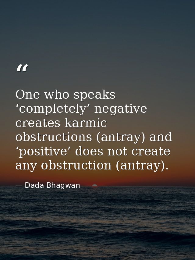 One who speaks ‘completely’ negative creates karmic obstructions (antray) and ‘positive’ does not create any obstruction — Dada Bhagwan
