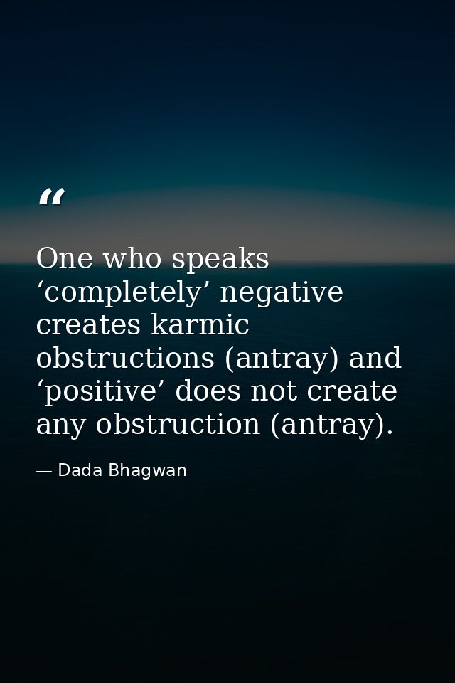 One who speaks ‘completely’ negative creates karmic obstructions (antray) and ‘positive’ does not create any obstruction — Dada Bhagwan