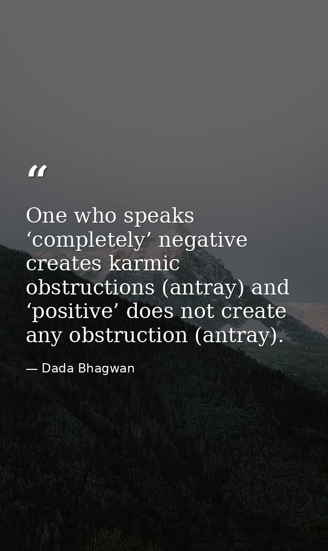 One who speaks ‘completely’ negative creates karmic obstructions (antray) and ‘positive’ does not create any obstruction — Dada Bhagwan