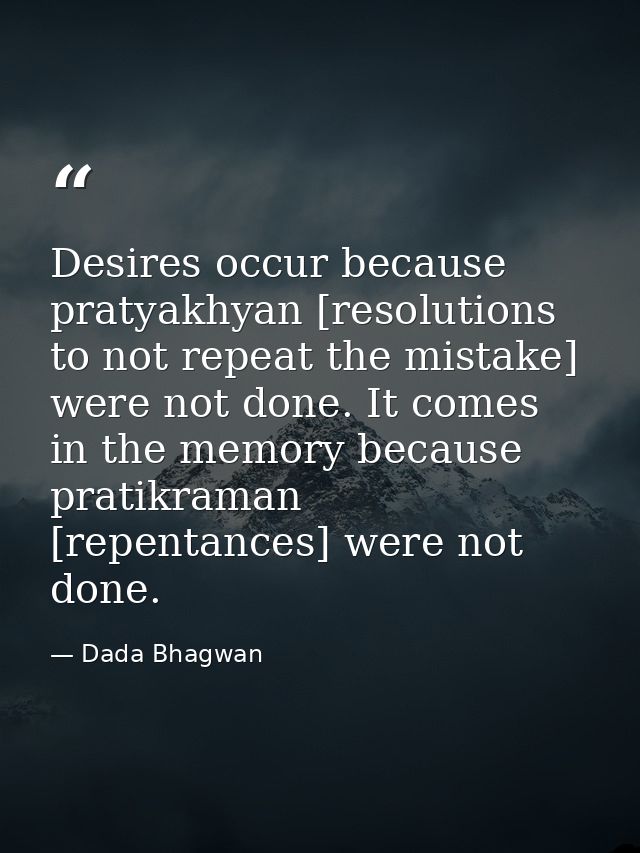 Desires occur because pratyakhyan [resolutions to not repeat the mistake] were not done. It comes in the memory because  — Dada Bhagwan