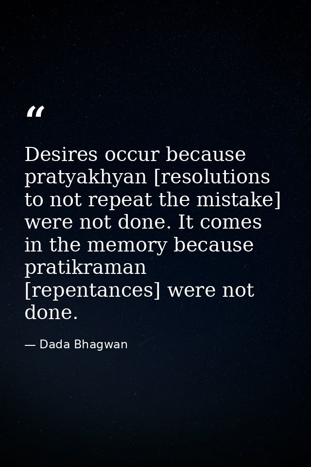 Desires occur because pratyakhyan [resolutions to not repeat the mistake] were not done. It comes in the memory because  — Dada Bhagwan