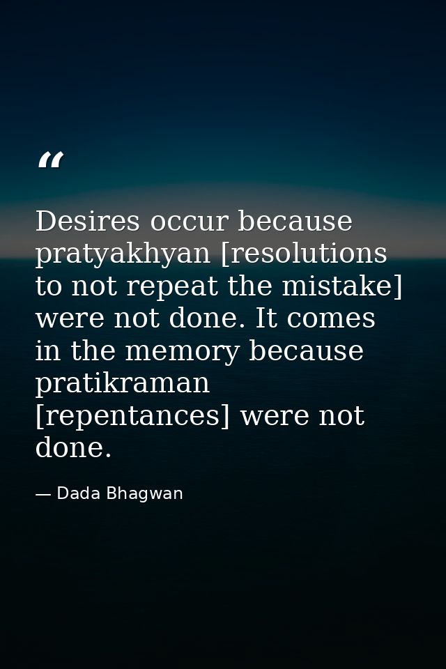 Desires occur because pratyakhyan [resolutions to not repeat the mistake] were not done. It comes in the memory because  — Dada Bhagwan