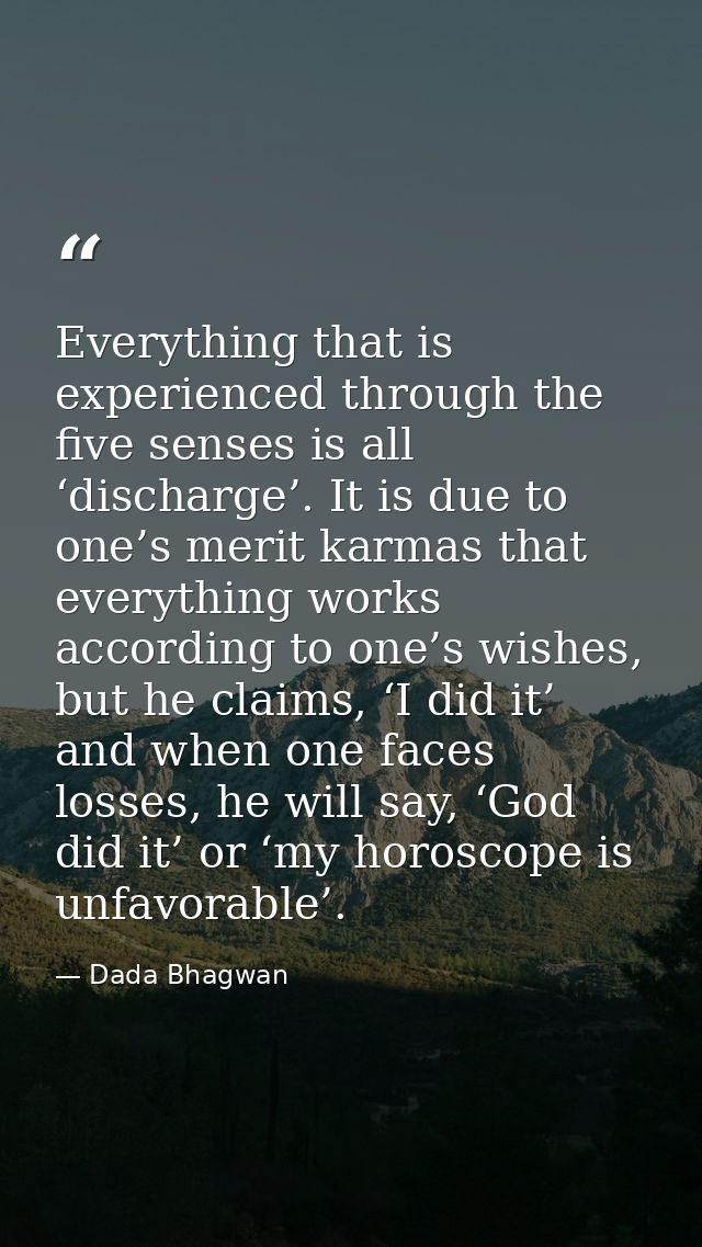 Everything that is experienced through the five senses is all ‘discharge’. It is due to one’s merit karmas that everythi — Dada Bhagwan
