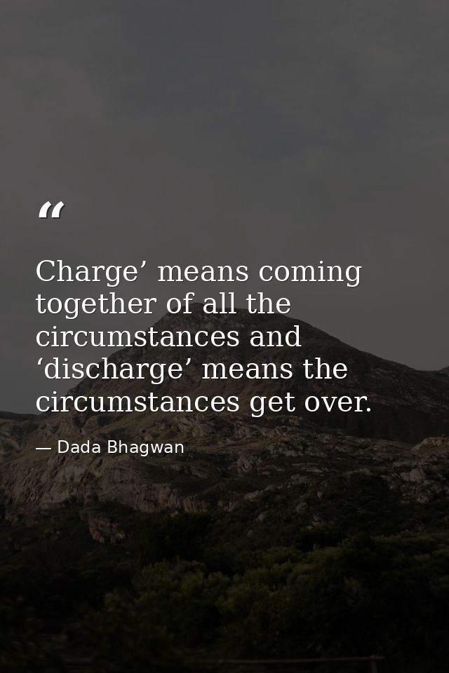 Charge’ means coming together of all the circumstances and ‘discharge’ means the circumstances get over. — Dada Bhagwan