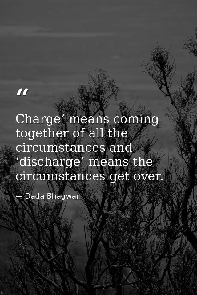 Charge’ means coming together of all the circumstances and ‘discharge’ means the circumstances get over. — Dada Bhagwan