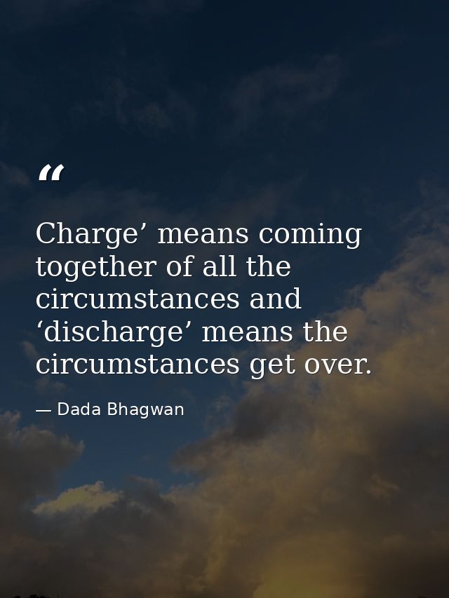 Charge’ means coming together of all the circumstances and ‘discharge’ means the circumstances get over. — Dada Bhagwan