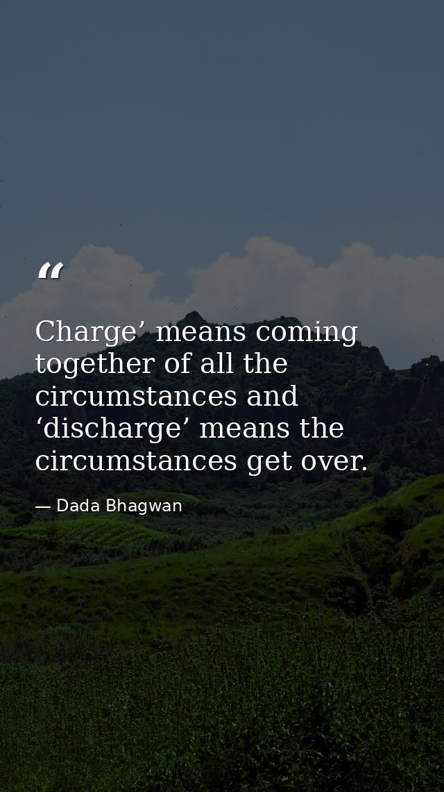 Charge’ means coming together of all the circumstances and ‘discharge’ means the circumstances get over. — Dada Bhagwan