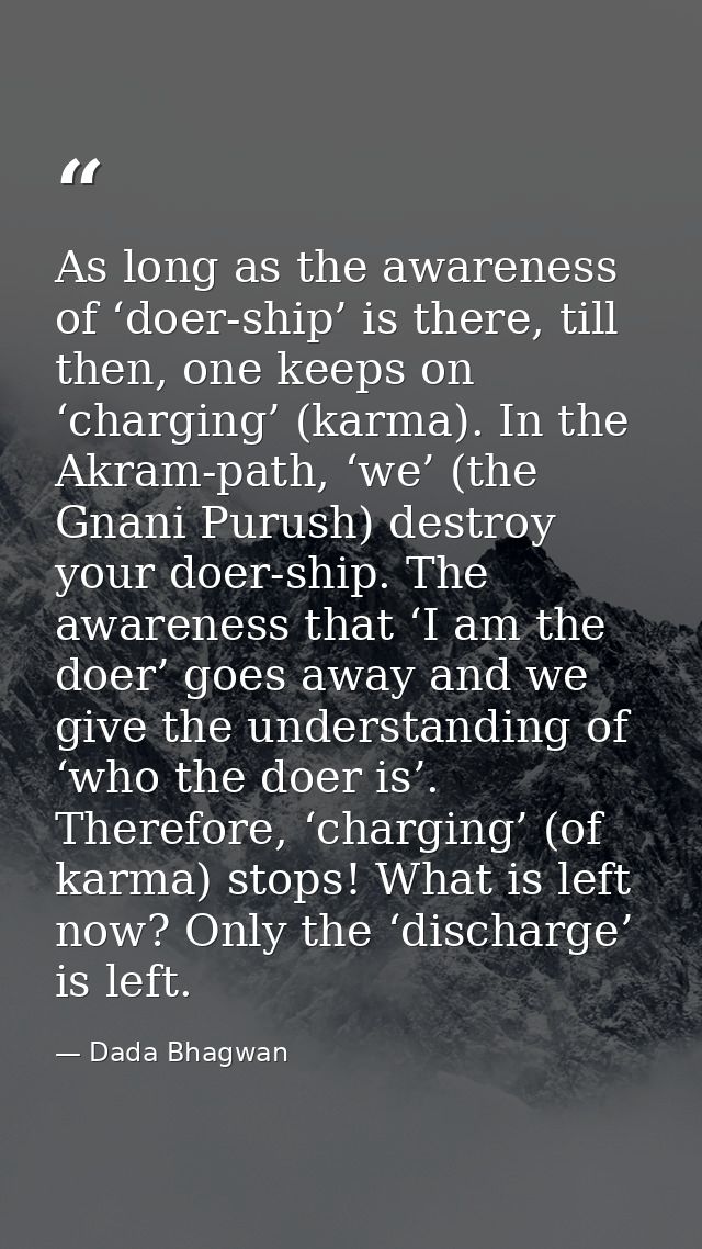 As long as the awareness of ‘doer-ship’ is there, till then, one keeps on ‘charging’ (karma). In the Akram-path, ‘we’ (t — Dada Bhagwan