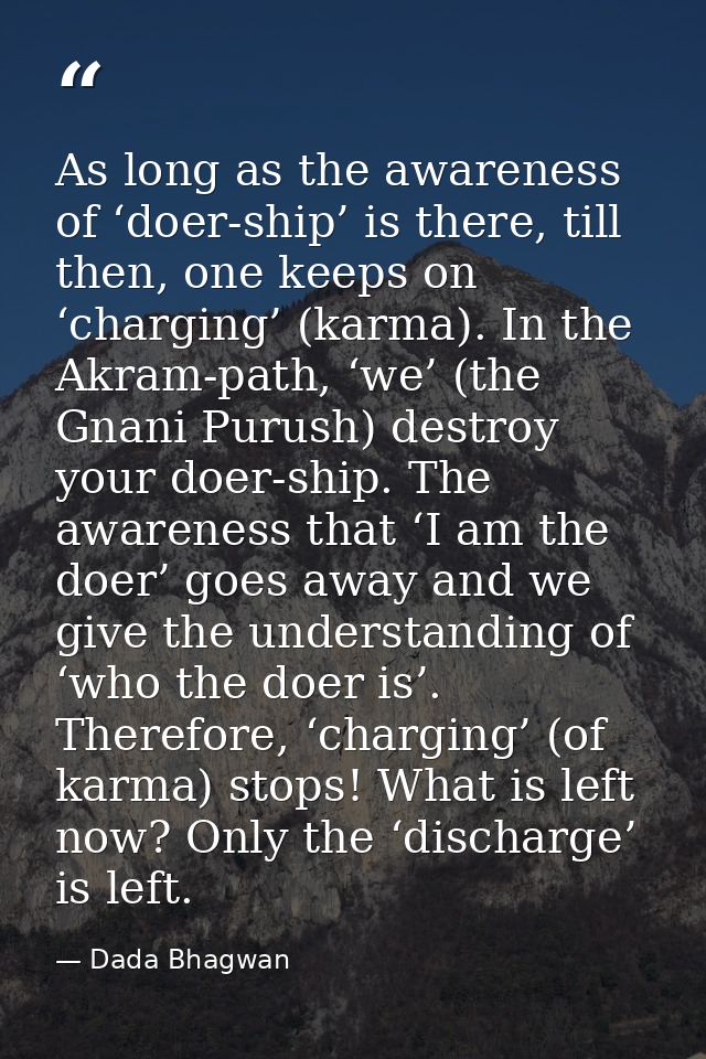 As long as the awareness of ‘doer-ship’ is there, till then, one keeps on ‘charging’ (karma). In the Akram-path, ‘we’ (t — Dada Bhagwan