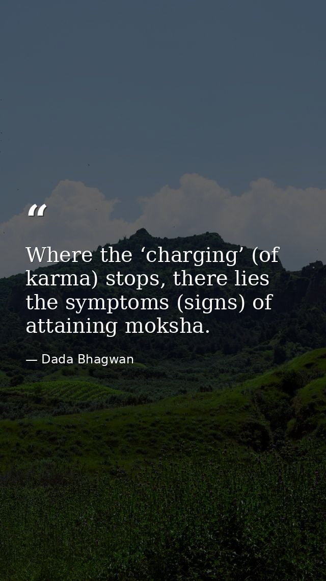 Where the ‘charging’ (of karma) stops, there lies the symptoms (signs) of attaining moksha. — Dada Bhagwan