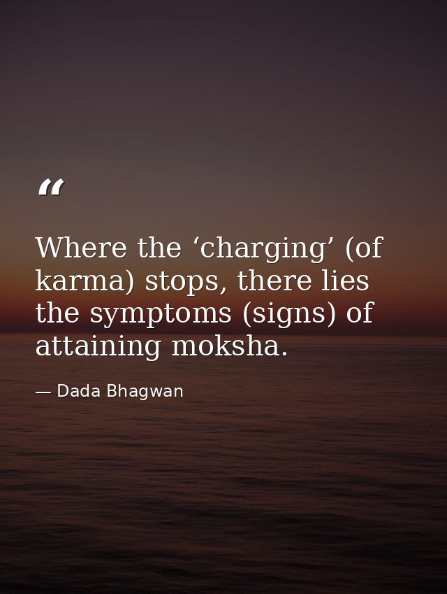Where the ‘charging’ (of karma) stops, there lies the symptoms (signs) of attaining moksha. — Dada Bhagwan