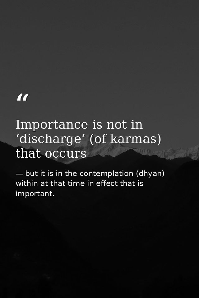 Importance is not in ‘discharge’ (of karmas) that occurs — but it is in the contemplation (dhyan) within at that time in effect that is important.