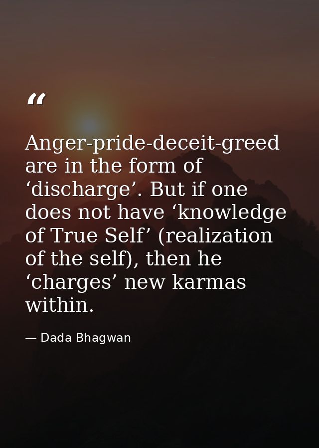 Anger-pride-deceit-greed are in the form of ‘discharge’. But if one does not have ‘knowledge of True Self’ (realization  — Dada Bhagwan