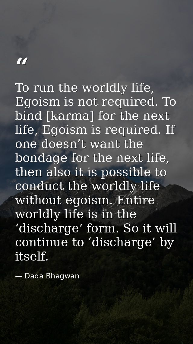 To run the worldly life, Egoism is not required. To bind [karma] for the next life, Egoism is required. If one doesn’t w — Dada Bhagwan
