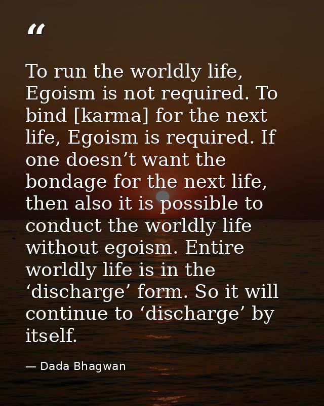 To run the worldly life, Egoism is not required. To bind [karma] for the next life, Egoism is required. If one doesn’t w — Dada Bhagwan