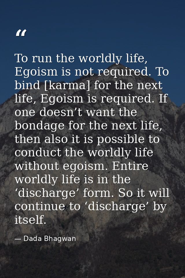 To run the worldly life, Egoism is not required. To bind [karma] for the next life, Egoism is required. If one doesn’t w — Dada Bhagwan