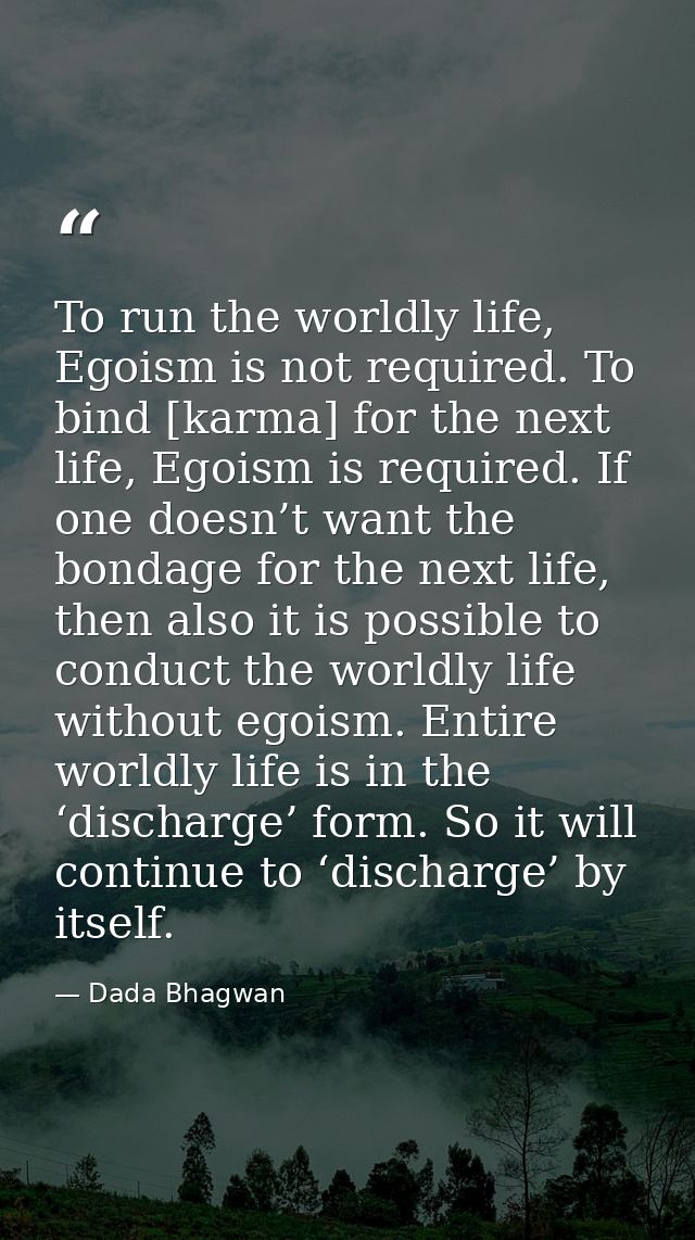 To run the worldly life, Egoism is not required. To bind [karma] for the next life, Egoism is required. If one doesn’t w — Dada Bhagwan