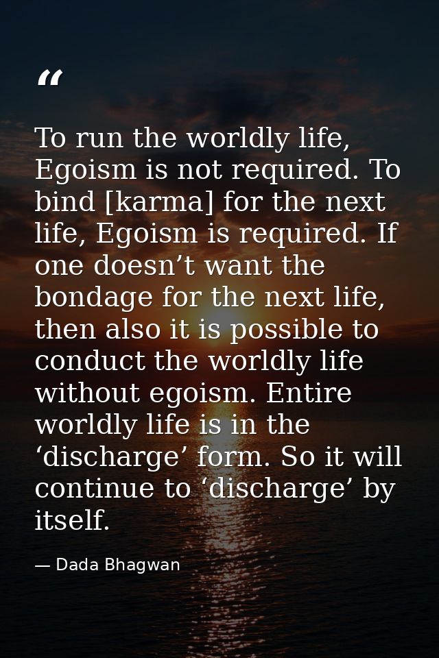 To run the worldly life, Egoism is not required. To bind [karma] for the next life, Egoism is required. If one doesn’t w — Dada Bhagwan