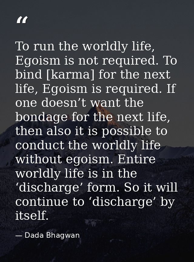 To run the worldly life, Egoism is not required. To bind [karma] for the next life, Egoism is required. If one doesn’t w — Dada Bhagwan