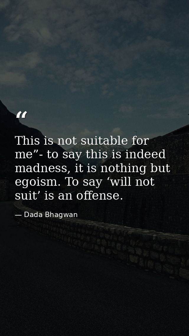 This is not suitable for me”- to say this is indeed madness, it is nothing but egoism. To say ‘will not suit’ is an offe — Dada Bhagwan