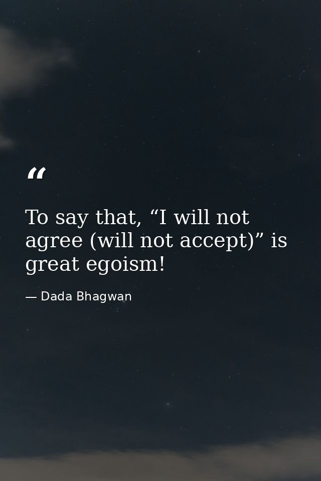 To say that, “I will not agree (will not accept)” is great egoism! — Dada Bhagwan
