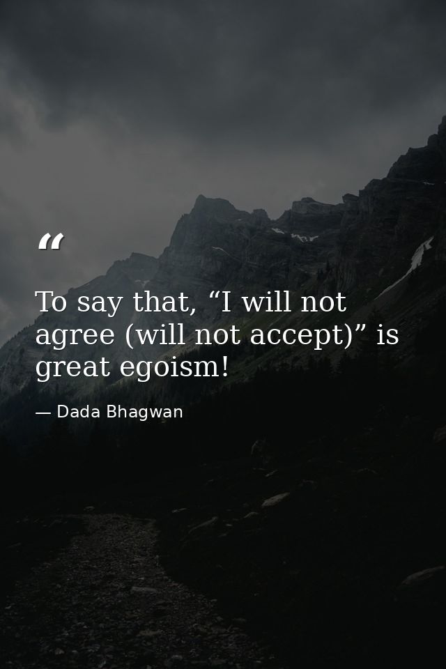 To say that, “I will not agree (will not accept)” is great egoism! — Dada Bhagwan