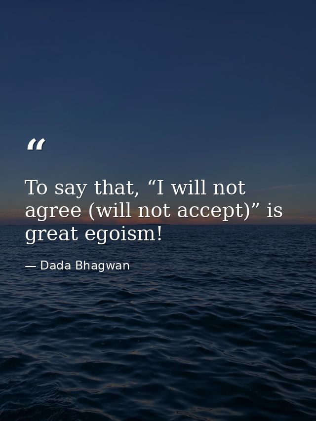 To say that, “I will not agree (will not accept)” is great egoism! — Dada Bhagwan