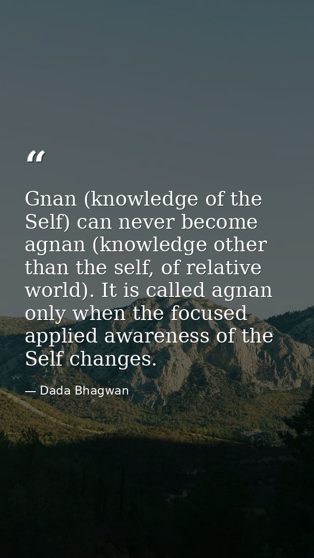 Gnan (knowledge of the Self) can never become agnan (knowledge other than the self, of relative world). It is called agn — Dada Bhagwan