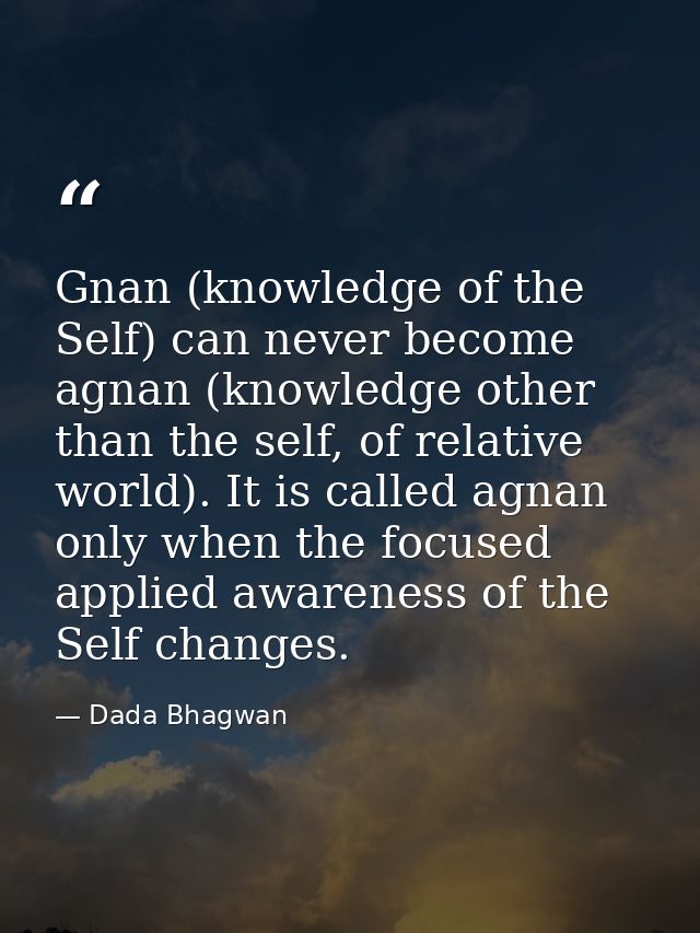 Gnan (knowledge of the Self) can never become agnan (knowledge other than the self, of relative world). It is called agn — Dada Bhagwan