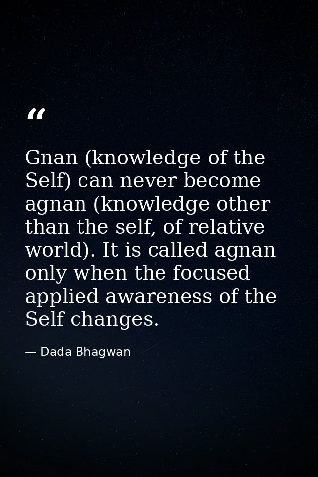 Gnan (knowledge of the Self) can never become agnan (knowledge other than the self, of relative world). It is called agn — Dada Bhagwan