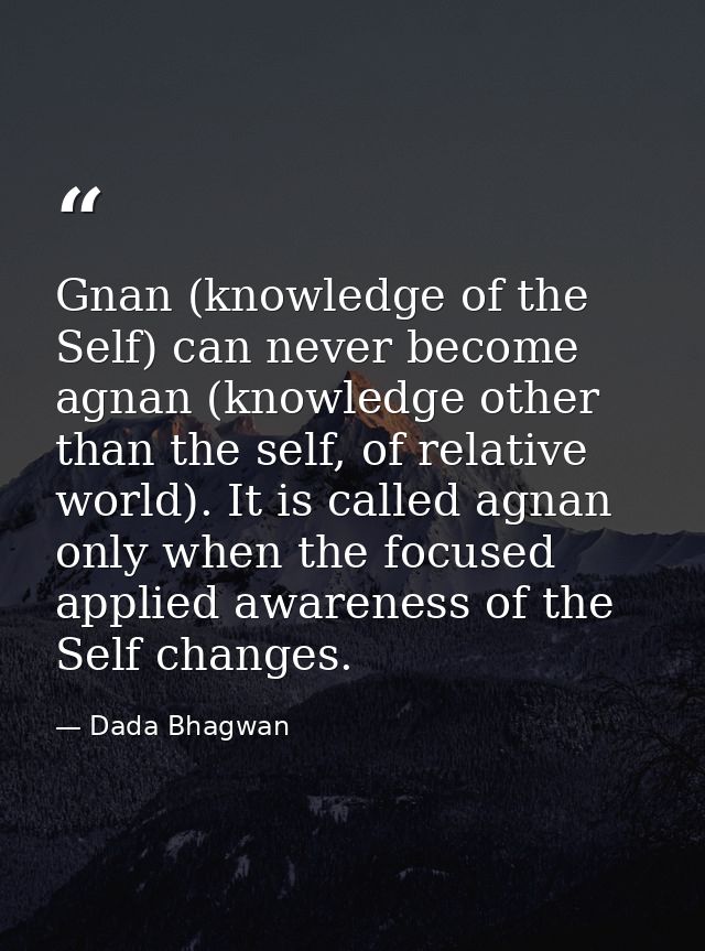 Gnan (knowledge of the Self) can never become agnan (knowledge other than the self, of relative world). It is called agn — Dada Bhagwan