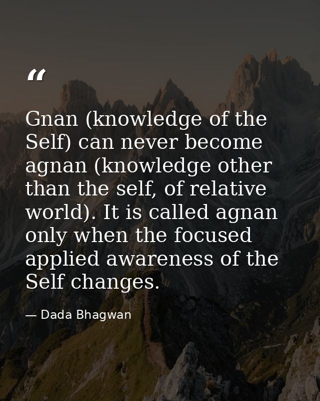 Gnan (knowledge of the Self) can never become agnan (knowledge other than the self, of relative world). It is called agn — Dada Bhagwan