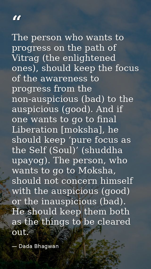 The person who wants to progress on the path of Vitrag (the enlightened ones), should keep the focus of the awareness to — Dada Bhagwan