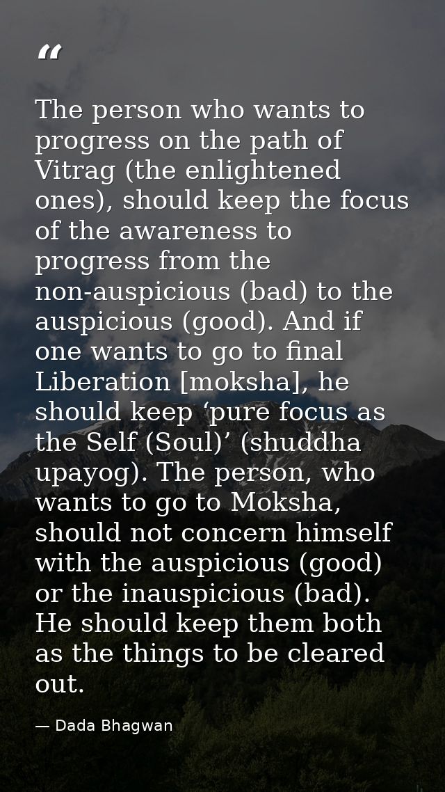 The person who wants to progress on the path of Vitrag (the enlightened ones), should keep the focus of the awareness to — Dada Bhagwan