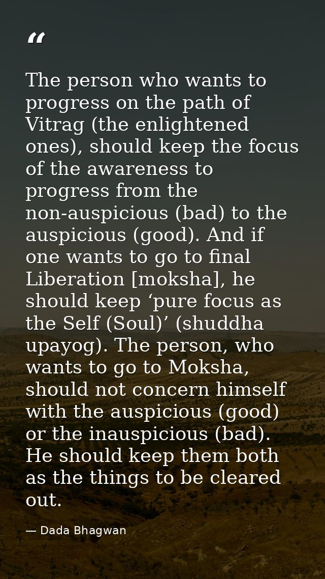 The person who wants to progress on the path of Vitrag (the enlightened ones), should keep the focus of the awareness to — Dada Bhagwan