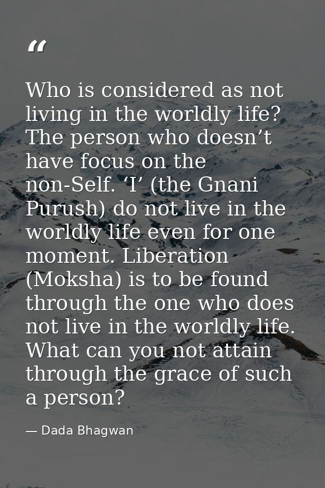 Who is considered as not living in the worldly life? The person who doesn’t have focus on the non-Self. ‘I’ (the Gnani P — Dada Bhagwan