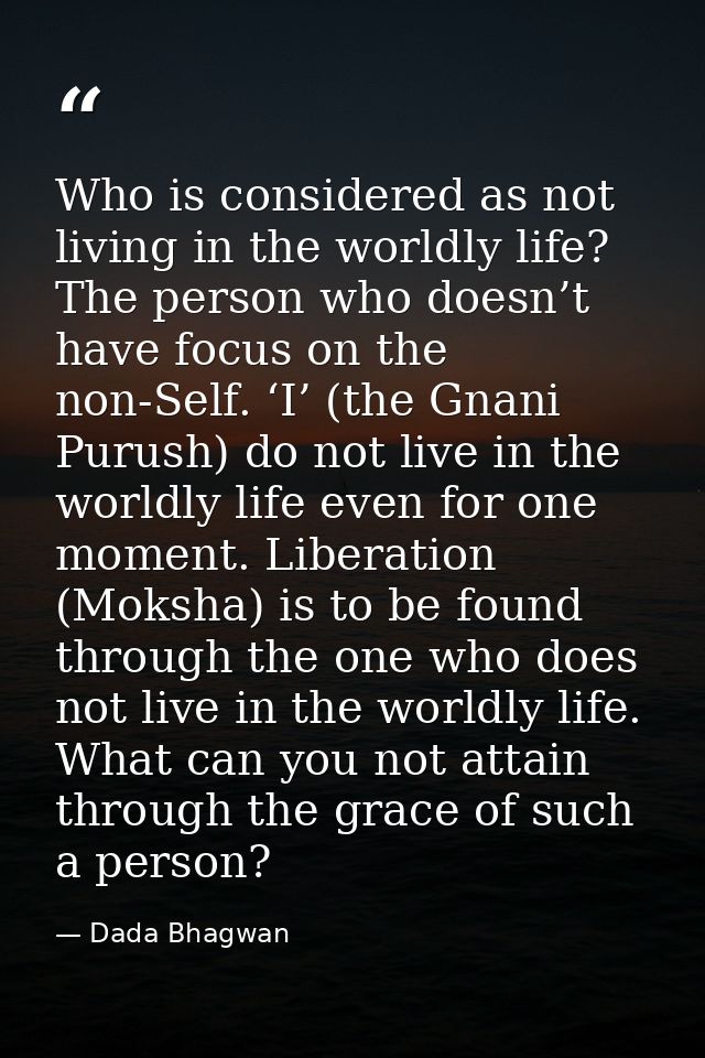 Who is considered as not living in the worldly life? The person who doesn’t have focus on the non-Self. ‘I’ (the Gnani P — Dada Bhagwan