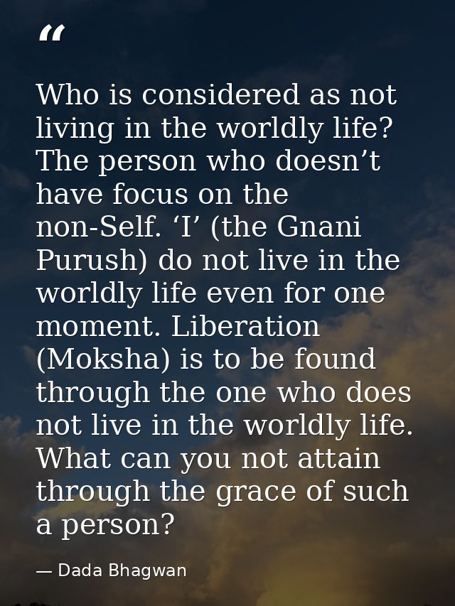Who is considered as not living in the worldly life? The person who doesn’t have focus on the non-Self. ‘I’ (the Gnani P — Dada Bhagwan
