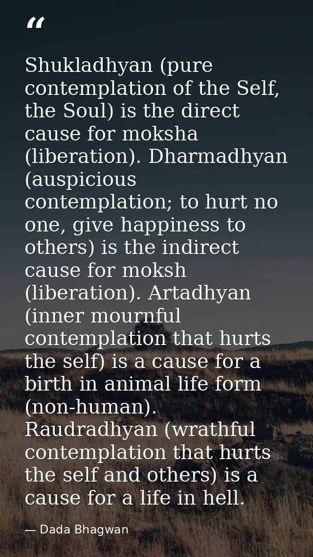 Shukladhyan (pure contemplation of the Self, the Soul) is the direct cause for moksha (liberation). Dharmadhyan (auspici — Dada Bhagwan