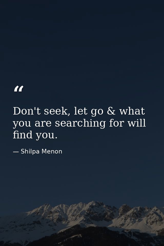 Don't seek, let go & what you are searching for will find you. — Shilpa Menon