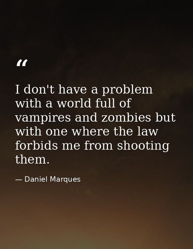 I don't have a problem with a world full of vampires and zombies but with one where the law forbids me from shooting the — Daniel Marques